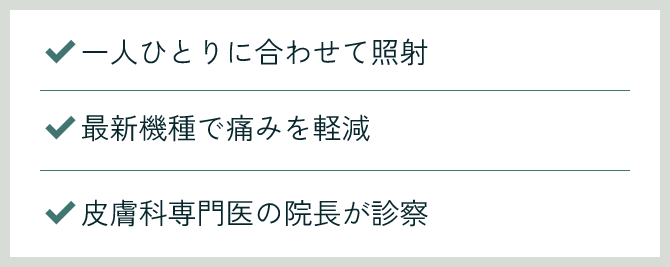 一人ひとりに合わせて照射/最新機種で痛みを軽減/皮膚科専門医の院長が診察